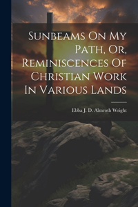 Sunbeams On My Path, Or, Reminiscences Of Christian Work In Various Lands