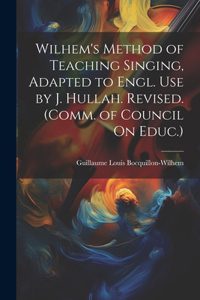 Wilhem's Method of Teaching Singing, Adapted to Engl. Use by J. Hullah. Revised. (Comm. of Council On Educ.)