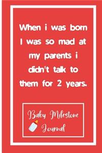 When i was born I was so mad at my parents i didn't talk to them for 2 years.