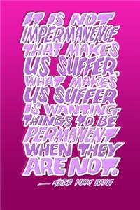 It Is Not Impermanence That Makes Us Suffer. What Makes Us Suffer Is Wanting Things to Be Permanent When They Are Not.