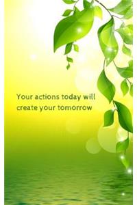 Your actions today will create your tomorrow