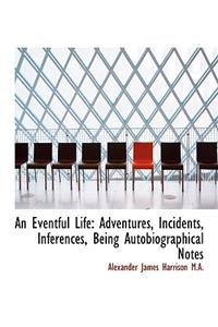 An Eventful Life: Adventures, Incidents, Inferences, Being Autobiographical Notes