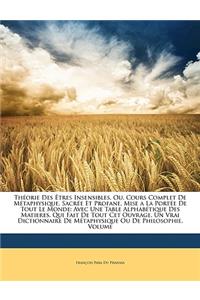 Theorie Des Etres Insensibles, Ou, Cours Complet de Metaphysique, Sacree Et Profane, Mise a la Portee de Tout Le Monde: Avec Une Table Alphabetique Des Matieres, Qui Fait de Tout CET Ouvrage, Un Vrai Dictionnaire de Metaphysique Ou de Philosophi...