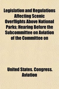 Legislation and Regulations Affecting Scenic Overflights Above National Parks; Hearing Before the Subcommittee on Aviation of the Committee on