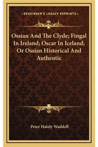 Ossian and the Clyde; Fingal in Ireland; Oscar in Iceland; Or Ossian Historical and Authentic