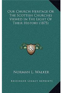 Our Church Heritage Or The Scottish Churches Viewed In The Light Of Their History (1875)