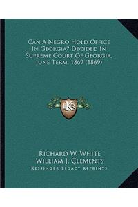 Can A Negro Hold Office In Georgia? Decided In Supreme Court Of Georgia, June Term, 1869 (1869)