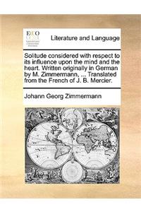 Solitude Considered with Respect to Its Influence Upon the Mind and the Heart. Written Originally in German by M. Zimmermann, ... Translated from the French of J. B. Mercier.