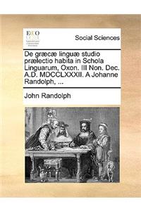De græcæ linguæ studio prælectio habita in Schola Linguarum, Oxon. III Non. Dec. A.D. MDCCLXXXII. A Johanne Randolph, ...