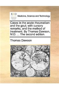 Cases in the Acute Rheumatism and the Gout; With Cursory Remarks, and the Method of Treatment. by Thomas Dawson, M.D. ... the Second Edition.