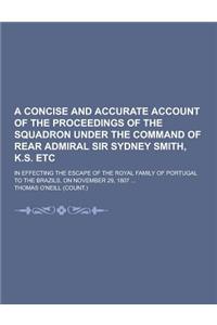 A Concise and Accurate Account of the Proceedings of the Squadron Under the Command of Rear Admiral Sir Sydney Smith, K.S. Etc; In Effecting the Esc
