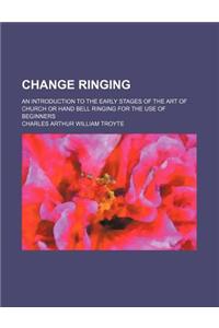 Change Ringing; An Introduction to the Early Stages of the Art of Church or Hand Bell Ringing for the Use of Beginners