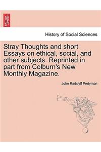 Stray Thoughts and Short Essays on Ethical, Social, and Other Subjects. Reprinted in Part from Colburn's New Monthly Magazine.