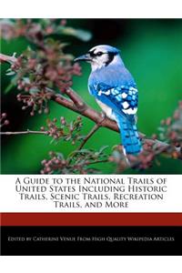 A Guide to the National Trails of United States Including Historic Trails, Scenic Trails, Recreation Trails, and More