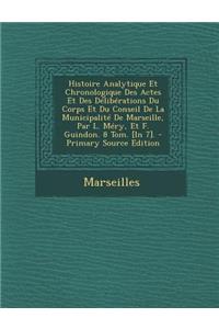 Histoire Analytique Et Chronologique Des Actes Et Des Deliberations Du Corps Et Du Conseil de La Municipalite de Marseille, Par L. Mery, Et F. Guindon