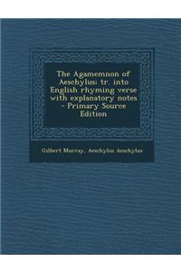 The Agamemnon of Aeschylus; Tr. Into English Rhyming Verse with Explanatory Notes