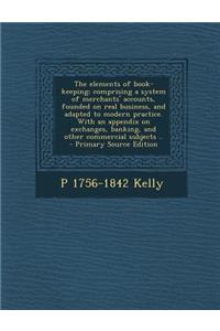 The Elements of Book-Keeping; Comprising a System of Merchants' Accounts, Founded on Real Business, and Adapted to Modern Practice. with an Appendix O