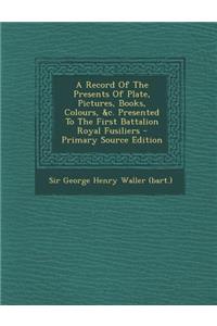 A Record of the Presents of Plate, Pictures, Books, Colours, &C. Presented to the First Battalion Royal Fusiliers