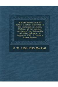 William Morris and His Circle; A Lecture Delivered in the Examination Schools, Oxford, at the Summer Meeting of the University Extension Delegacy, on August 6, 1907 - Primary Source Edition