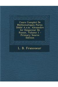 Cours Complet De Mathematiques Pures: Dédié A.s.m. Alexandre Ier Empereur De Russie, Volume 1