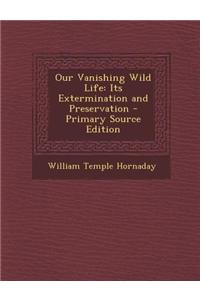 Our Vanishing Wild Life: Its Extermination and Preservation - Primary Source Edition