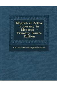 Mogreb-El-Acksa, a Journey in Morocco - Primary Source Edition