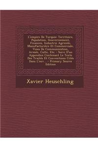 L'Empire de Turquie: Territoire, Population, Gouvernement, Finances, Industrie Agricole, Manufacturiere Et Commerciale, Voies de Communication, Armee, Culte, Etc.: Suivi D'Un Appendice Contenant Le Texte Des Traites Et Conventions Cites Dans L'Ouv.