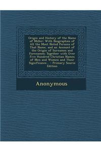 Origin and History of the Name of Miller: With Biographies of All the Most Noted Persons of That Name, and an Account of the Origin of Surnames and Forenames; Together with Over Five Hundred Christian Names of Men and Women and Their Significance..