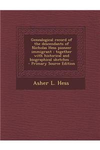 Genealogical Record of the Descendants of Nicholas Hess Pioneer Immigrant: Together with Historical and Biographical Sketches ... - Primary Source Edi