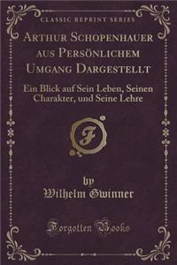 Arthur Schopenhauer Aus PersÃ¶nlichem Umgang Dargestellt: Ein Blick Auf Sein Leben, Seinen Charakter, Und Seine Lehre (Classic Reprint)