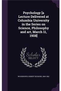 Psychology [A Lecture Delivered at Columbia University in the Series on Science, Philosophy and Art, March 11, 1908]