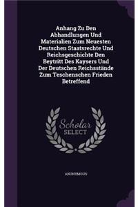 Anhang Zu Den Abhandlungen Und Materialien Zum Neuesten Deutschen Staatsrechte Und Reichsgeschichte Den Beytritt Des Kaysers Und Der Deutschen Reichsstande Zum Teschenschen Frieden Betreffend