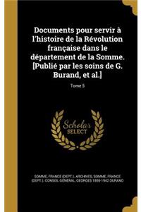 Documents Pour Servir A L'Histoire de La Revolution Francaise Dans Le Departement de La Somme. [Publie Par Les Soins de G. Burand, et al.]; Tome 5