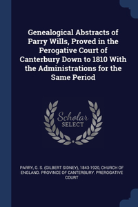 Genealogical Abstracts of Parry Wills, Proved in the Perogative Court of Canterbury Down to 1810 With the Administrations for the Same Period