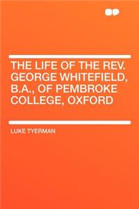 The Life of the Rev. George Whitefield, B.A., of Pembroke College, Oxford