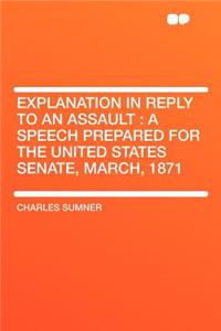 Explanation in Reply to an Assault: A Speech Prepared for the United States Senate, March, 1871