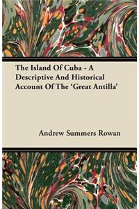 The Island Of Cuba - A Descriptive And Historical Account Of The 'Great Antilla'