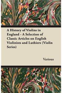 A History of Violins in England - A Selection of Classic Articles on English Violinists and Luthiers (Violin Series)