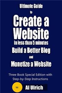 Ultimate Guide to Create a Website in Less Than 5 Minutes and Build a Better Blog and Monetize a Website: Three Book Special Edition with Step-By-Step