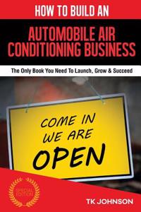 How to Build an Automobile Air Conditioning Business (Special Edition): The Only Book You Need to Launch, Grow & Succeed