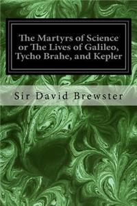 Martyrs of Science or The Lives of Galileo, Tycho Brahe, and Kepler