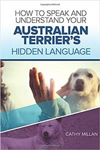 How to Speak and Understand Your Australian Terrier's Hidden Language: Fun and Fascinating Guide to the Inner World of Dogs
