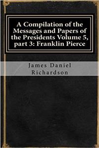 A Compilation of the Messages and Papers of the Presidents: Franklin Pierce
