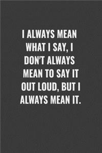 I always mean what I say, I don't always mean to say it out loud, but I always mean it