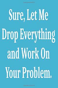 Sure, Let Me Drop Everything and Work On Your Problem.