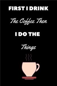First I Drink The Coffee Then I Do The Things