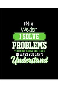 Im a Welder I Solve Problems You Don't Know You Have in Ways You Can't Understand