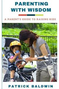 Parenting with Wisdom: A Parent's Guide to Raising Kids