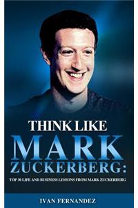 Think Like Mark Zuckerberg: Top 30 Life and Business Lessons from Mark Zuckerberg