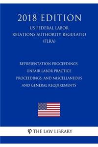 Representation Proceedings, Unfair Labor Practice Proceedings, and Miscellaneous and General Requirements (Us Federal Labor Relations Authority Regulation) (Flra) (2018 Edition)